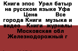 Книга эпос “Урал-батыр“ на русском языке Уфа, 1981 › Цена ­ 500 - Все города Книги, музыка и видео » Книги, журналы   . Московская обл.,Железнодорожный г.